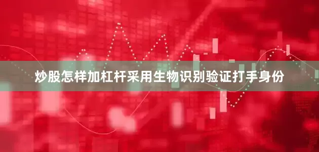 炒股怎样加杠杆采用生物识别验证打手身份